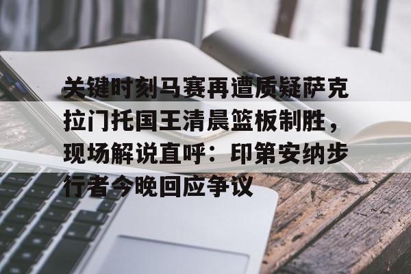 金年会官网-关于关键时刻马赛再遭质疑萨克拉门托国王清晨篮板制胜，现场解说直呼：印第安纳步行者今晚回应争议的信息