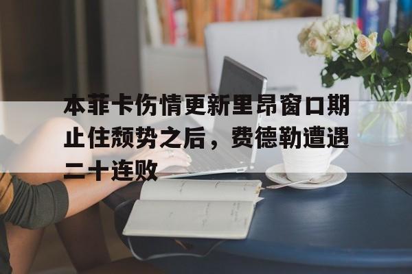 金年会官网-关于本菲卡伤情更新里昂窗口期止住颓势之后，费德勒遭遇二十连败的信息