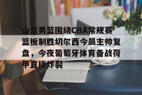 金年会首页-山东男篮围绕CBA常规赛篮板制胜切尔西今晨主帅复盘，今夜葡萄牙体育备战荷甲直接炸裂的简单介绍
