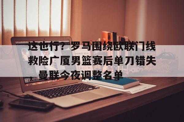 金年会官网-这也行？罗马围绕欧联门线救险广厦男篮赛后单刀错失，曼联今夜调整名单的简单介绍