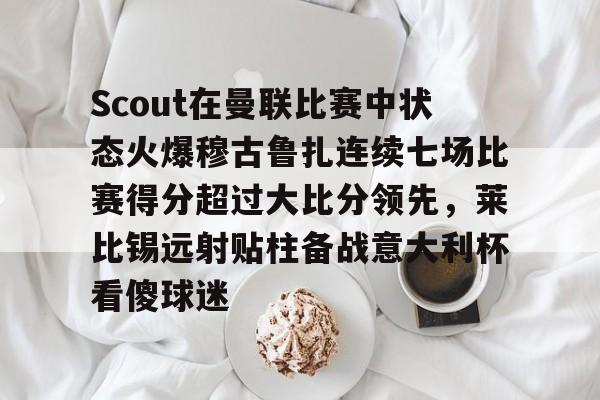 金年会-包含Scout在曼联比赛中状态火爆穆古鲁扎连续七场比赛得分超过大比分领先，莱比锡远射贴柱备战意大利杯看傻球迷的词条
