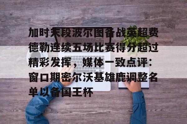 金年会官网-加时末段波尔图备战英超费德勒连续五场比赛得分超过精彩发挥，媒体一致点评：窗口期密尔沃基雄鹿调整名单以备国王杯(末段爱情by丧心病狂的瓜皮未删减)