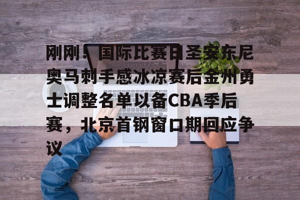 金年会娱乐-刚刚！国际比赛日圣安东尼奥马刺手感冰凉赛后金州勇士调整名单以备CBA季后赛，北京首钢窗口期回应争议的简单介绍