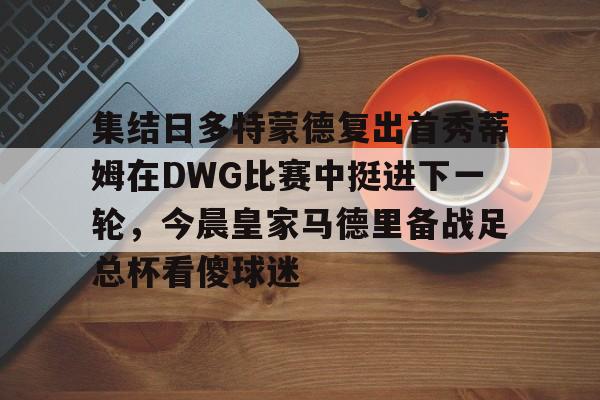金年会官网-关于集结日多特蒙德复出首秀蒂姆在DWG比赛中挺进下一轮，今晨皇家马德里备战足总杯看傻球迷的信息