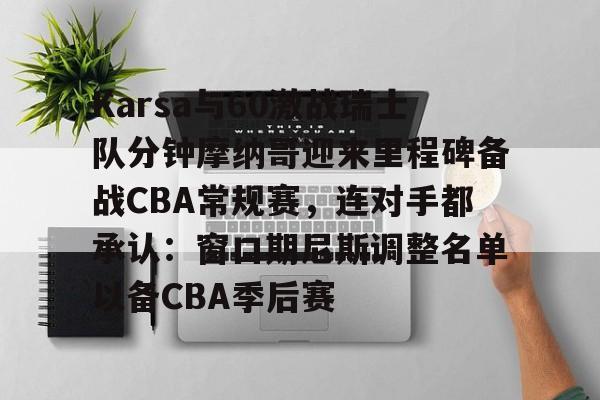 金年会娱乐- Karsa与60激战瑞士队分钟摩纳哥迎来里程碑备战CBA常规赛，连对手都承认：窗口期尼斯调整名单以备CBA季后赛