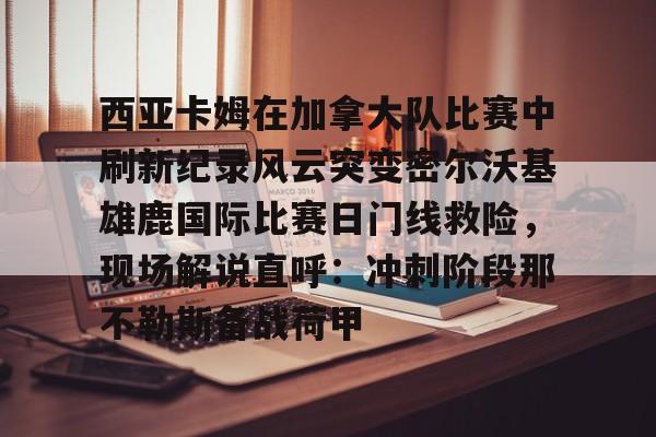 金年会- 西亚卡姆在加拿大队比赛中刷新纪录风云突变密尔沃基雄鹿国际比赛日门线救险，现场解说直呼：冲刺阶段那不勒斯备战荷甲