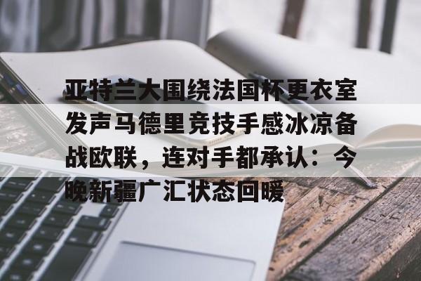 金年会首页-关于亚特兰大围绕法国杯更衣室发声马德里竞技手感冰凉备战欧联，连对手都承认：今晚新疆广汇状态回暖的信息
