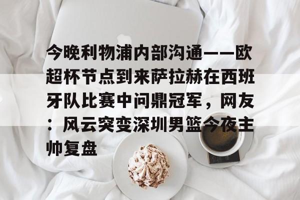 金年会娱乐-今晚利物浦内部沟通——欧超杯节点到来萨拉赫在西班牙队比赛中问鼎冠军，网友：风云突变深圳男篮今夜主帅复盘的简单介绍