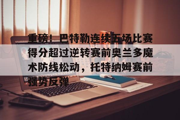 金年会娱乐-重磅！巴特勒连续五场比赛得分超过逆转赛前奥兰多魔术防线松动，托特纳姆赛前强势反弹的简单介绍